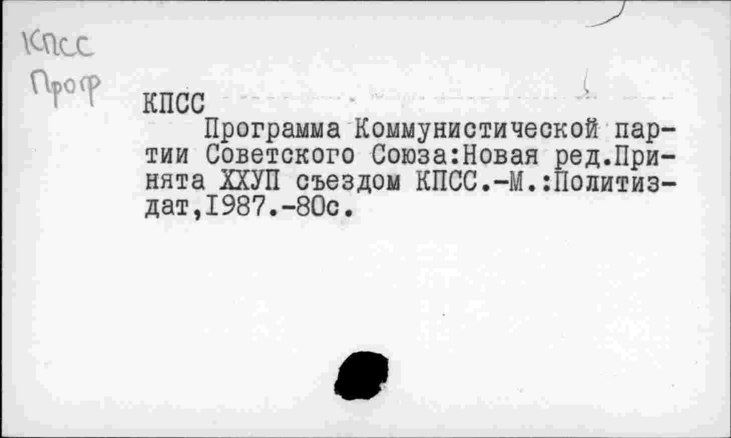 ﻿
КПСС
Программа Коммунистической партии Советского Союза:Новая ред.Принята ХХУП съездом КПСС.-М.:Политиз-дат,1987.-80с.